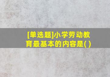 [单选题]小学劳动教育最基本的内容是( )